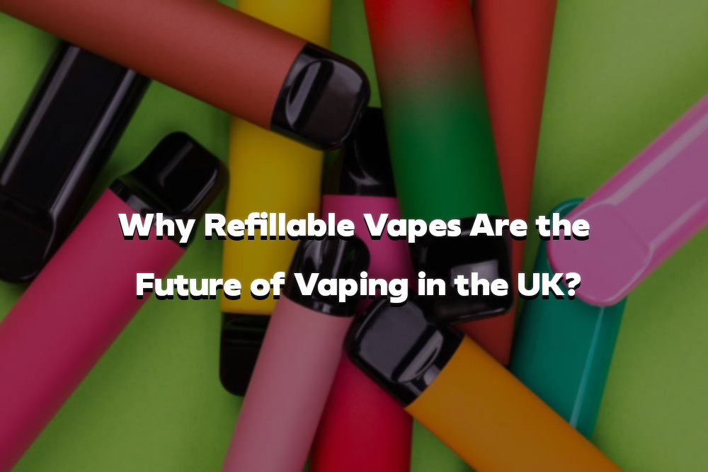 Why Refillable Vapes Are the Future of Vaping in the UK?